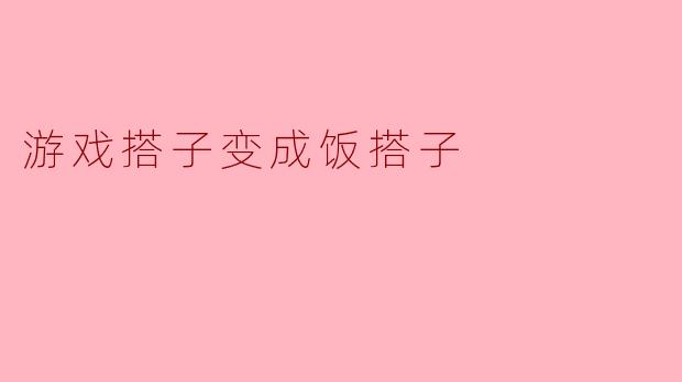 怎么样才能把游戏搭子变成饭搭子呢？