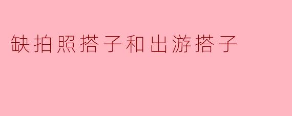 缺拍照搭子和出游搭子