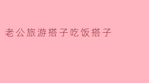 老公旅游搭子吃饭搭子是什么意思？