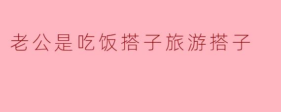老公是吃饭搭子旅游搭子