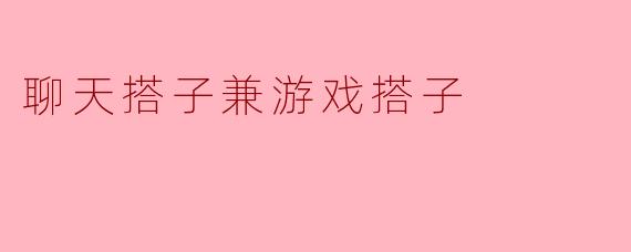 聊天搭子兼游戏搭子