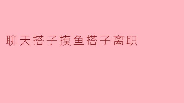 聊天搭子摸鱼搭子离职