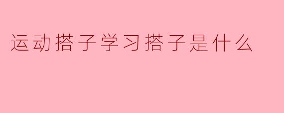 运动搭子学习搭子是什么