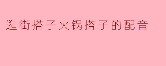 逛街搭子火锅搭子的配音