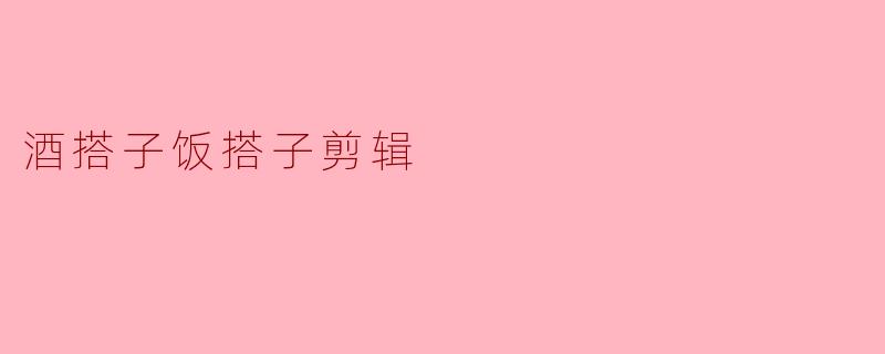 酒搭子饭搭子剪辑