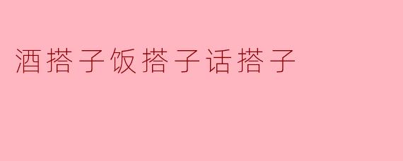 酒搭子饭搭子话搭子:聊天中的默契和共鸣