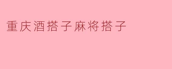 重庆酒搭子麻将搭子:一种独特的文化娱乐方式