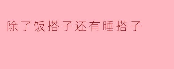 除了饭搭子还有睡搭子