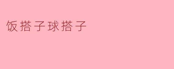 什么是饭搭子球搭子？