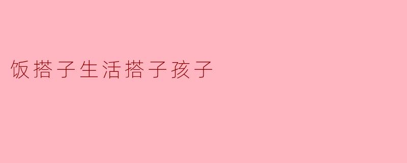 饭搭子生活搭子孩子之间的关系是怎样的？