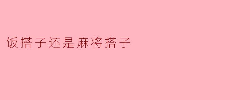 你更喜欢和朋友们一起吃饭搭子还是一起打麻将搭子呢？