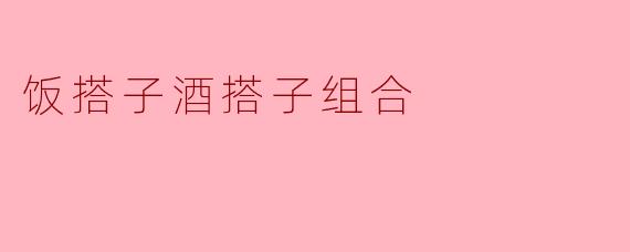饭搭子酒应该怎么搭配才能更美味？