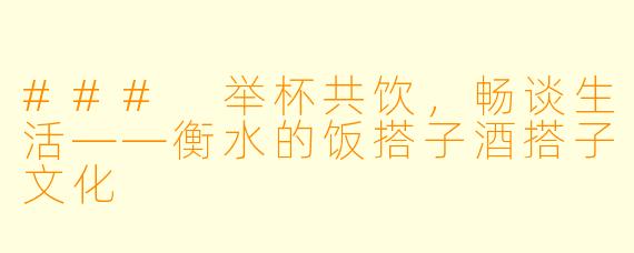 ### 举杯共饮，畅谈生活——衡水的饭搭子酒搭子文化