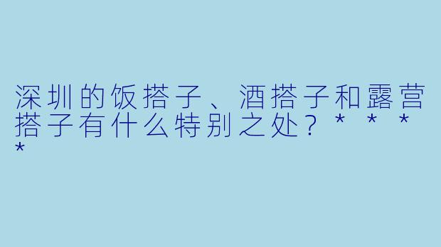 深圳的饭搭子、酒搭子和露营搭子有什么特别之处?****