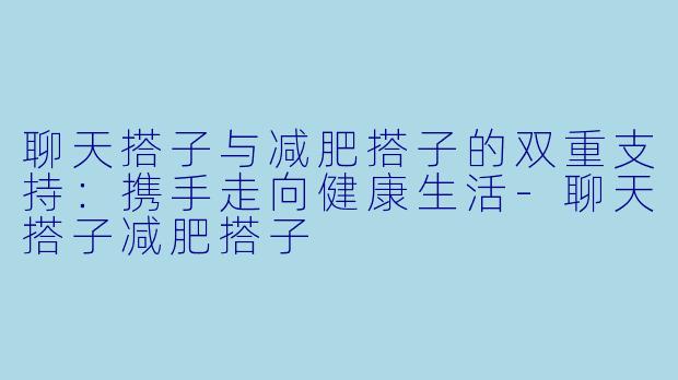 聊天搭子与减肥搭子的双重支持：携手走向健康生活-聊天搭子减肥搭子