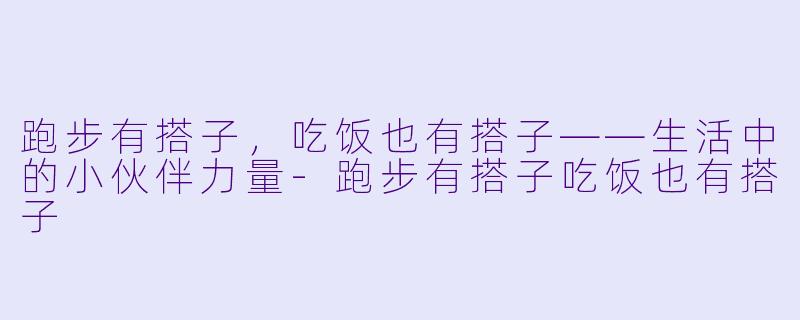 跑步有搭子，吃饭也有搭子——生活中的小伙伴力量-跑步有搭子吃饭也有搭子