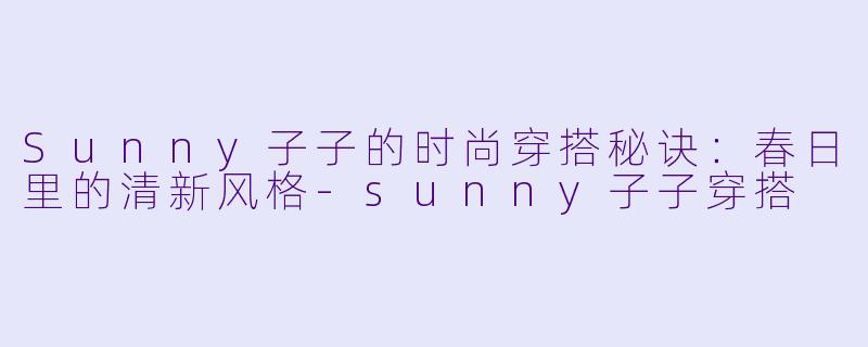 Sunny子子的时尚穿搭秘诀：春日里的清新风格