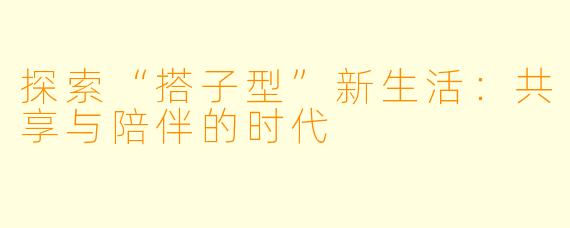 探索“搭子型”新生活:共享与陪伴的时代