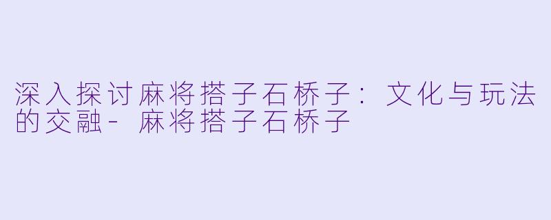 深入探讨麻将搭子石桥子：文化与玩法的交融-麻将搭子石桥子