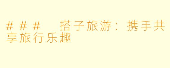 ### 搭子旅游：携手共享旅行乐趣