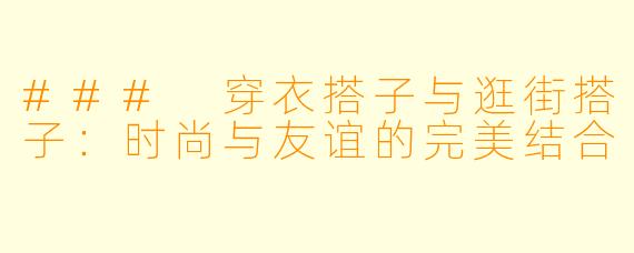### 穿衣搭子与逛街搭子：时尚与友谊的完美结合