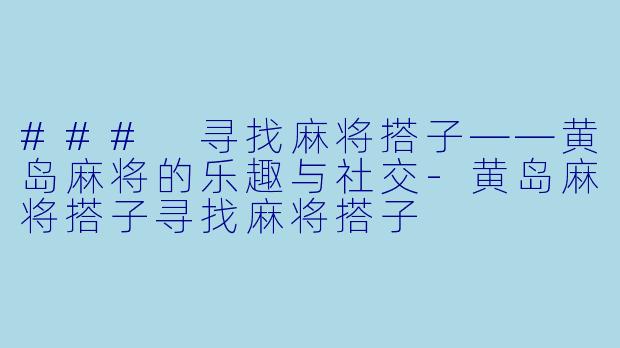 ### 寻找麻将搭子——黄岛麻将的乐趣与社交-黄岛麻将搭子寻找麻将搭子