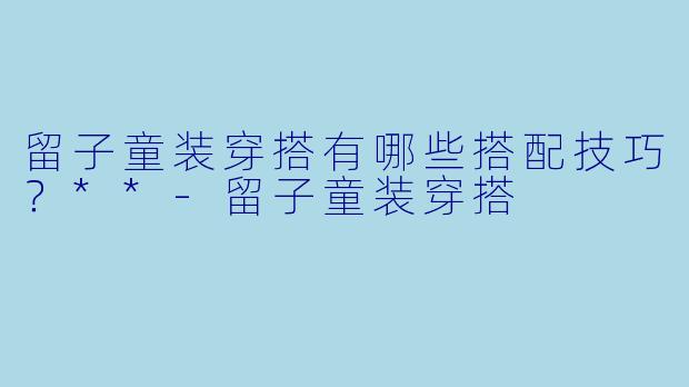留子童装穿搭有哪些搭配技巧?**