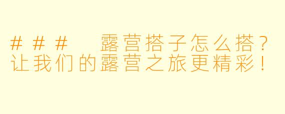 ### 露营搭子怎么搭？让我们的露营之旅更精彩！