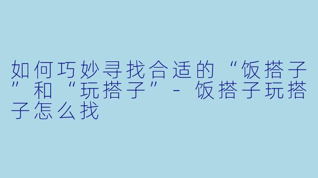 如何巧妙寻找合适的“饭搭子”和“玩搭子”-饭搭子玩搭子怎么找