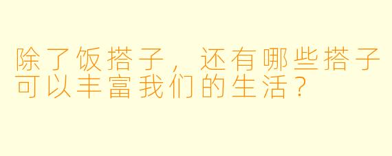 除了饭搭子，还有哪些搭子可以丰富我们的生活？