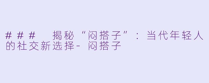 ### 揭秘“闷搭子”：当代年轻人的社交新选择