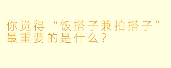 你觉得“饭搭子兼拍搭子”最重要的是什么？