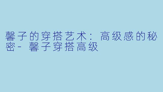 馨子的穿搭艺术:高级感的秘密