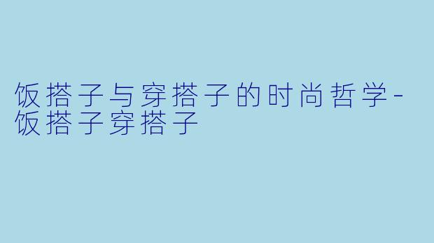 饭搭子与穿搭子的时尚哲学-饭搭子穿搭子