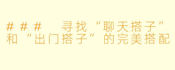 ### 寻找“聊天搭子”和“出门搭子”的完美搭配