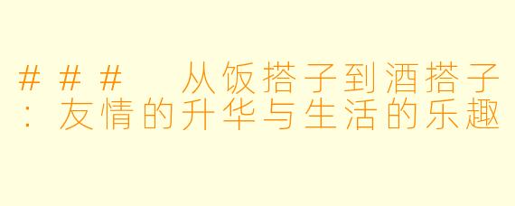 ### 从饭搭子到酒搭子：友情的升华与生活的乐趣