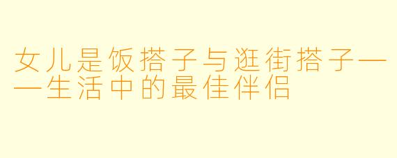 女儿是饭搭子与逛街搭子——生活中的最佳伴侣