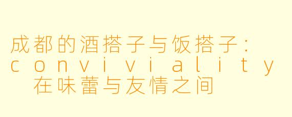 成都的酒搭子与饭搭子： conviviality 在味蕾与友情之间