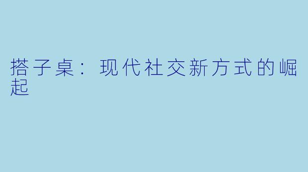 搭子桌：现代社交新方式的崛起