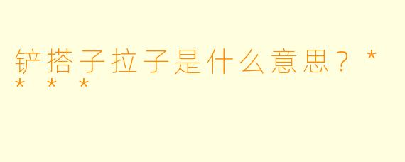 铲搭子拉子是什么意思？****