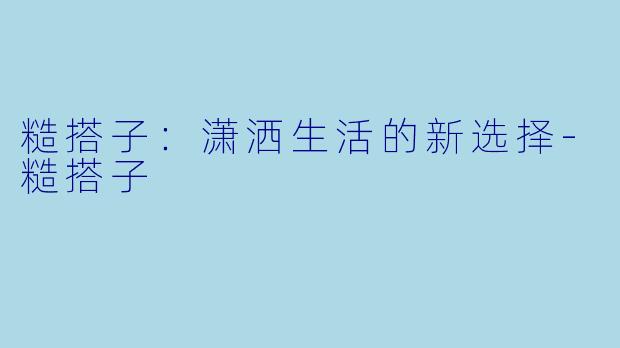 糙搭子：潇洒生活的新选择-糙搭子
