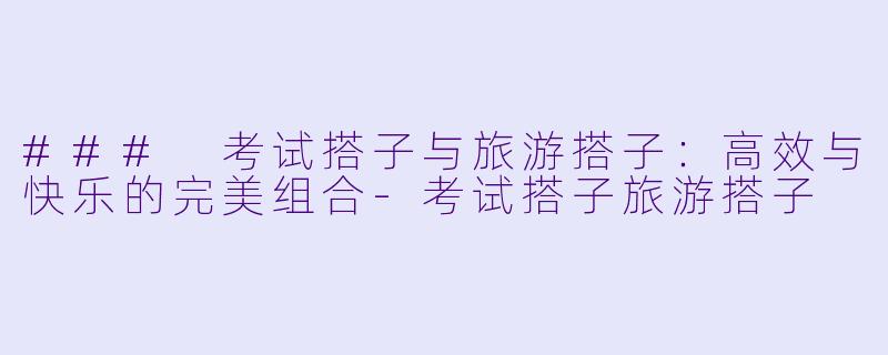 ### 考试搭子与旅游搭子:高效与快乐的完美组合