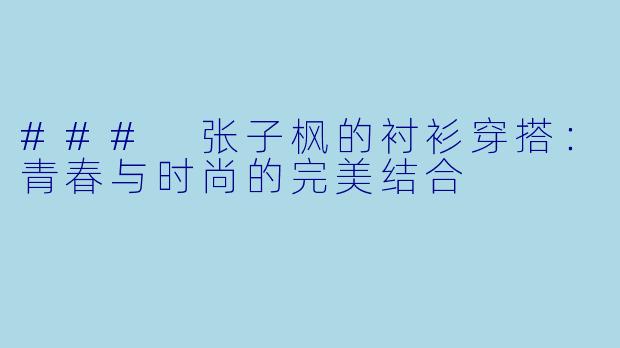 ### 张子枫的衬衫穿搭：青春与时尚的完美结合