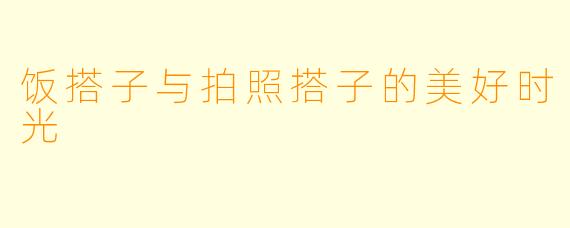 饭搭子与拍照搭子的美好时光
