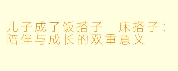 儿子成了饭搭子 床搭子：陪伴与成长的双重意义