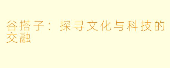 谷搭子：探寻文化与科技的交融