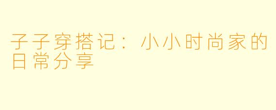 子子穿搭记:小小时尚家的日常分享
