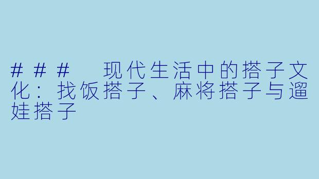 ### 现代生活中的搭子文化：找饭搭子、麻将搭子与遛娃搭子