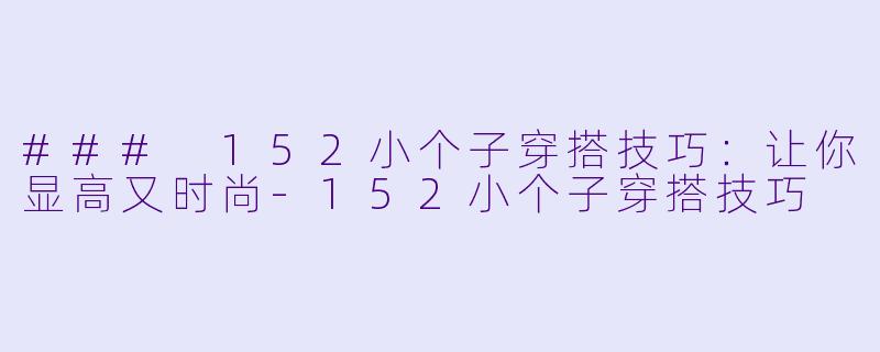 ### 152小个子穿搭技巧：让你显高又时尚-152小个子穿搭技巧
