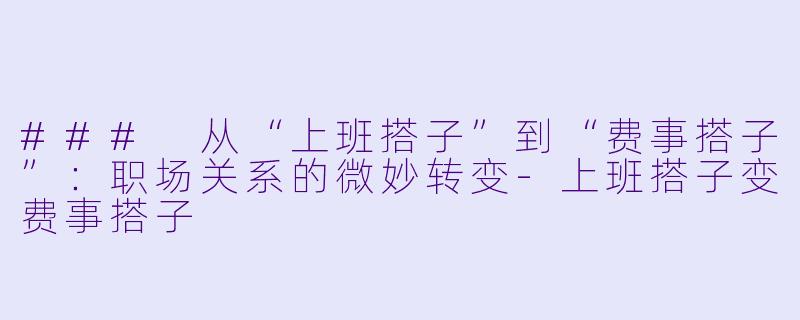 ### 从“上班搭子”到“费事搭子”：职场关系的微妙转变-上班搭子变费事搭子